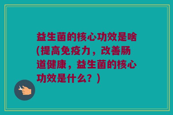 益生菌的核心功效是啥(提高免疫力，改善肠道健康，益生菌的核心功效是什么？)