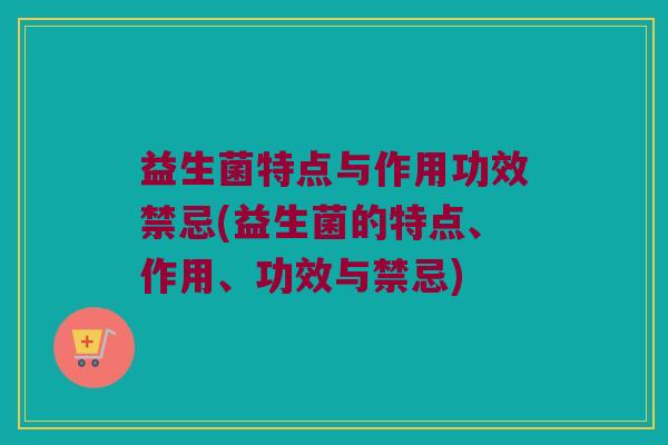 益生菌特点与作用功效禁忌(益生菌的特点、作用、功效与禁忌)