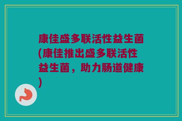 康佳盛多联活性益生菌(康佳推出盛多联活性益生菌，助力肠道健康)