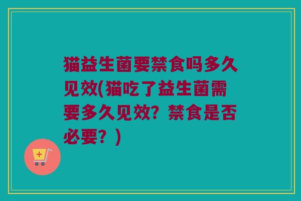 猫益生菌要禁食吗多久见效(猫吃了益生菌需要多久见效？禁食是否必要？)