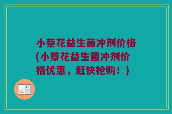 小蔡花益生菌冲剂价格(小蔡花益生菌冲剂价格优惠，赶快抢购！)