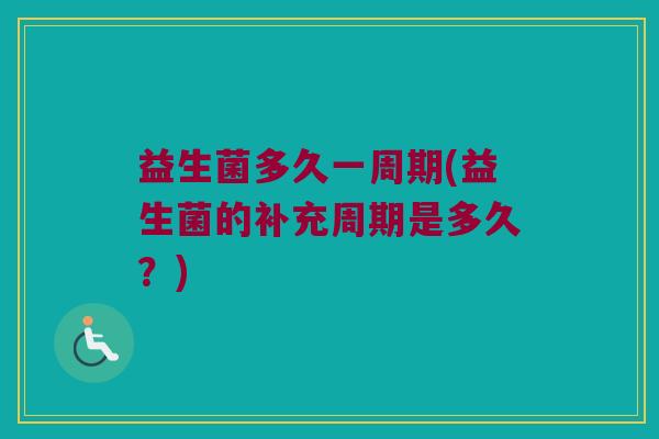 益生菌多久一周期(益生菌的补充周期是多久？)