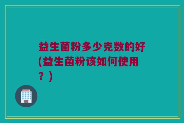 益生菌粉多少克数的好(益生菌粉该如何使用？)