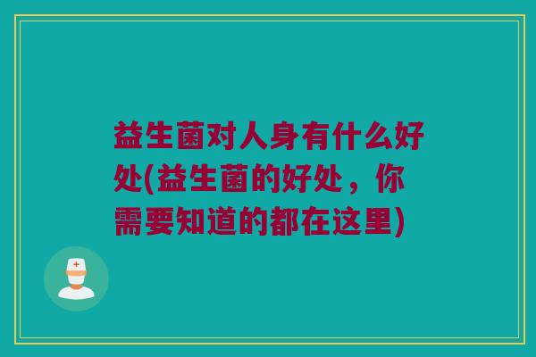 益生菌对人身有什么好处(益生菌的好处，你需要知道的都在这里)