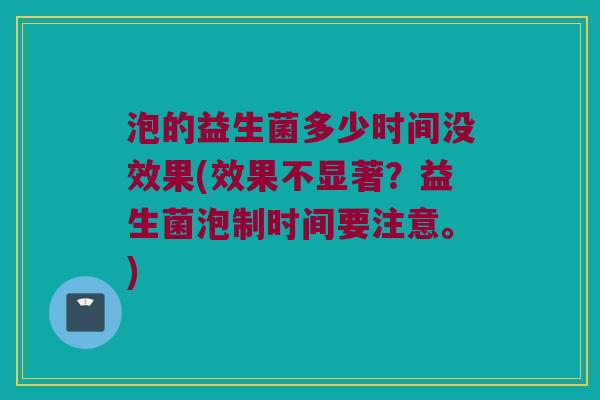 泡的益生菌多少时间没效果(效果不显著？益生菌泡制时间要注意。)