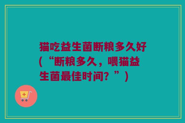 猫吃益生菌断粮多久好(“断粮多久，喂猫益生菌最佳时间？”)