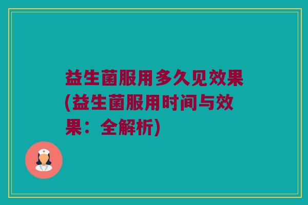 益生菌服用多久见效果(益生菌服用时间与效果：全解析)