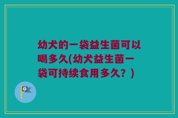 幼犬的一袋益生菌可以喝多久(幼犬益生菌一袋可持续食用多久？)