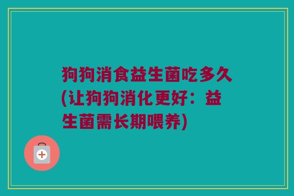 狗狗消食益生菌吃多久(让狗狗消化更好：益生菌需长期喂养)