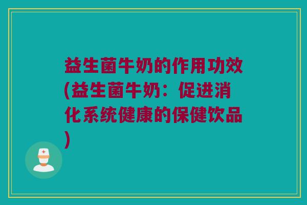 益生菌牛奶的作用功效(益生菌牛奶：促进消化系统健康的保健饮品)