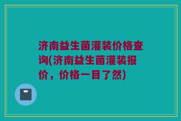 济南益生菌灌装价格查询(济南益生菌灌装报价，价格一目了然)