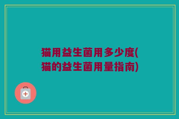 猫用益生菌用多少度(猫的益生菌用量指南)