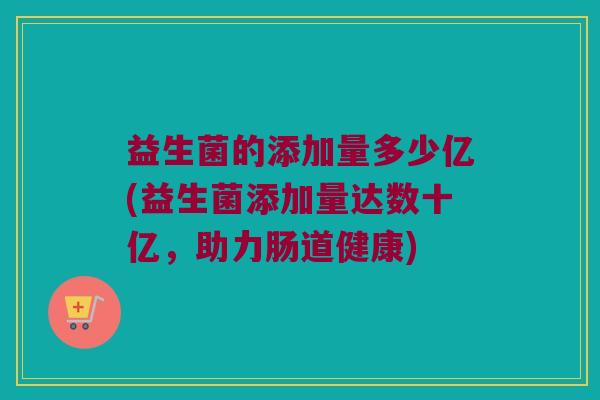 益生菌的添加量多少亿(益生菌添加量达数十亿，助力肠道健康)