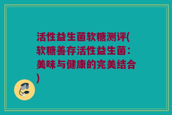 活性益生菌软糖测评(软糖善存活性益生菌：美味与健康的完美结合)