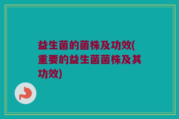 益生菌的菌株及功效(重要的益生菌菌株及其功效)