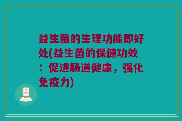 益生菌的生理功能即好处(益生菌的保健功效：促进肠道健康，强化免疫力)