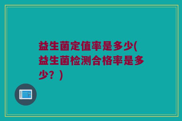 益生菌定值率是多少(益生菌检测合格率是多少？)
