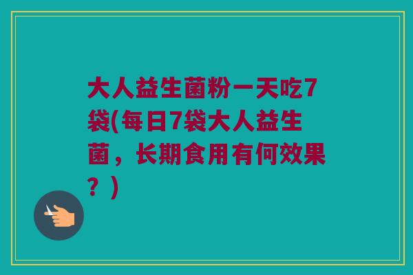 大人益生菌粉一天吃7袋(每日7袋大人益生菌，长期食用有何效果？)