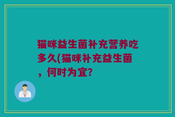 猫咪益生菌补充营养吃多久(猫咪补充益生菌，何时为宜？