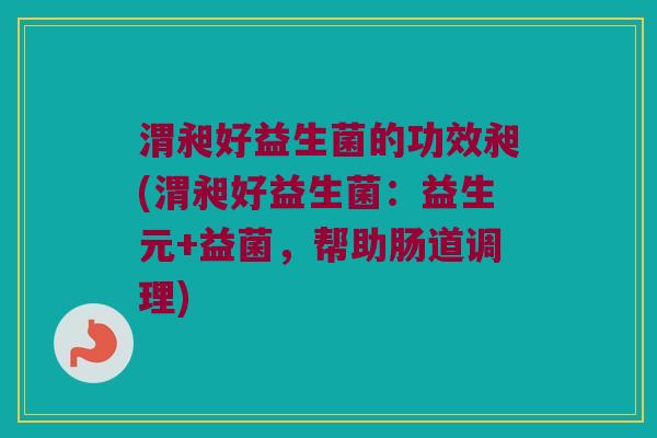 渭昶好益生菌的功效昶(渭昶好益生菌：益生元+益菌，帮助肠道调理)