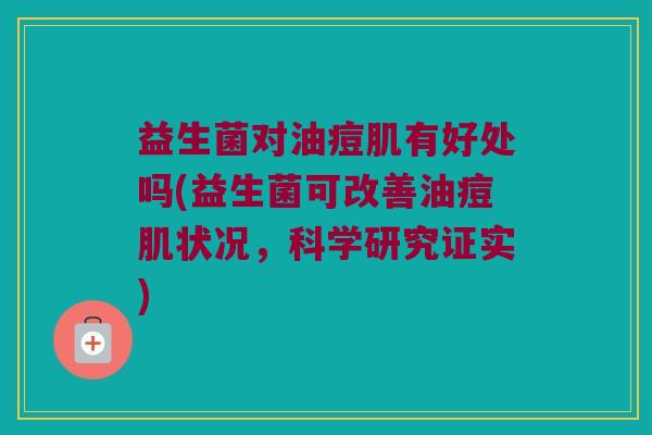 益生菌对油痘肌有好处吗(益生菌可改善油痘肌状况，科学研究证实)