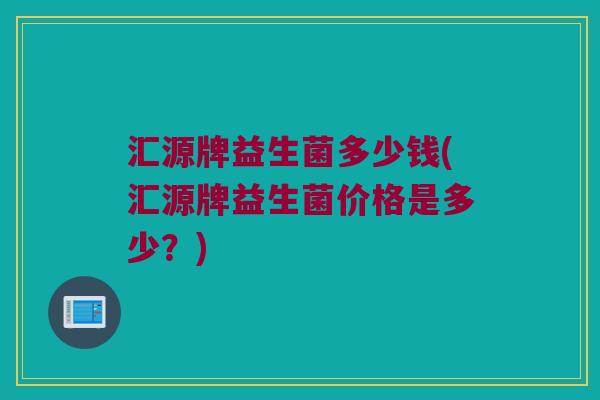 汇源牌益生菌多少钱(汇源牌益生菌价格是多少？)