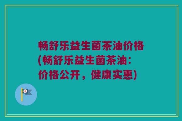 畅舒乐益生菌茶油价格(畅舒乐益生菌茶油：价格公开，健康实惠)