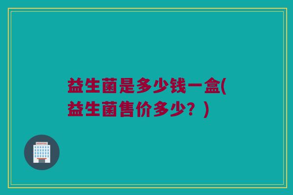 益生菌是多少钱一盒(益生菌售价多少？)