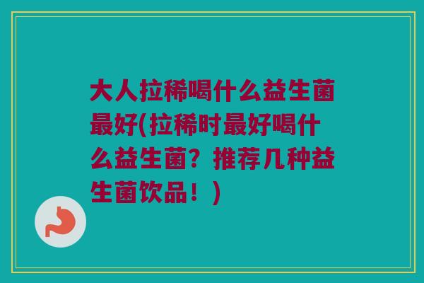 大人拉稀喝什么益生菌最好(拉稀时最好喝什么益生菌？推荐几种益生菌饮品！)