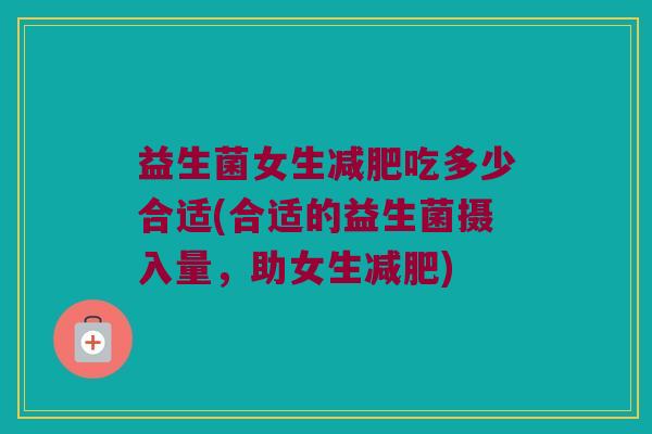 益生菌女生减肥吃多少合适(合适的益生菌摄入量，助女生减肥)