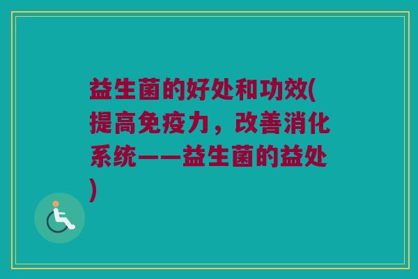 益生菌的好处和功效(提高免疫力，改善消化系统——益生菌的益处)