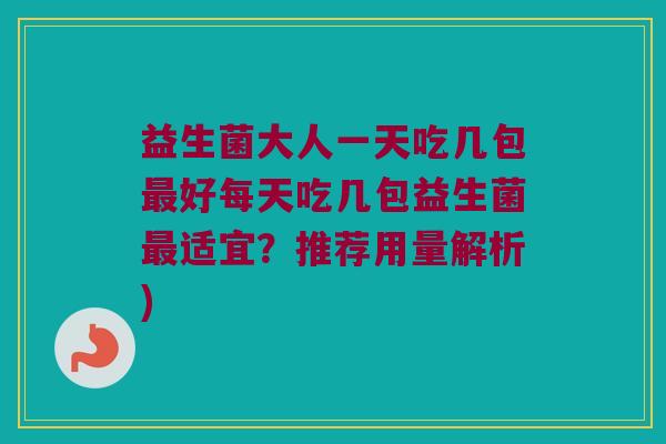 益生菌大人一天吃几包最好每天吃几包益生菌最适宜？推荐用量解析)