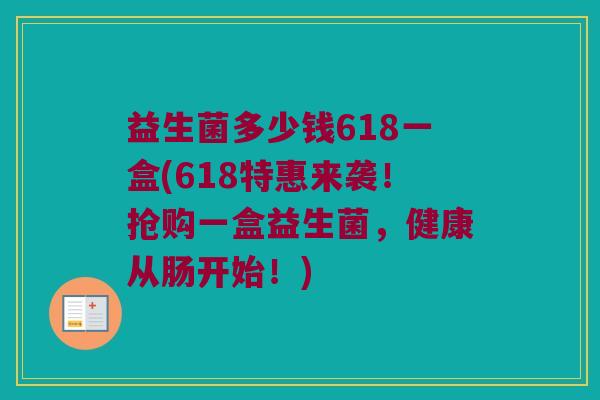 益生菌多少钱618一盒(618特惠来袭！抢购一盒益生菌，健康从肠开始！)
