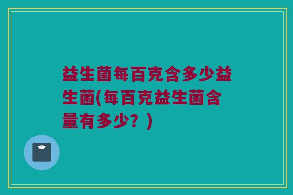 益生菌每百克含多少益生菌(每百克益生菌含量有多少？)