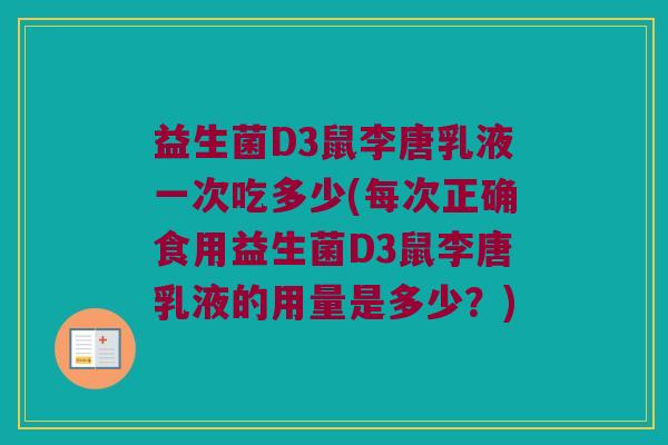 益生菌D3鼠李唐乳液一次吃多少(每次正确食用益生菌D3鼠李唐乳液的用量是多少？)