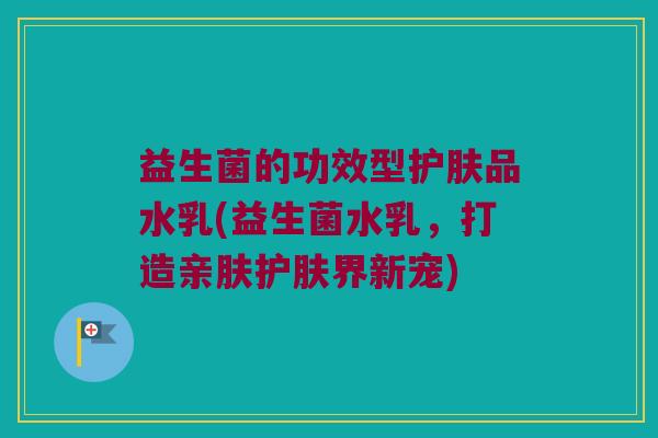 益生菌的功效型护肤品水乳(益生菌水乳，打造亲肤护肤界新宠)