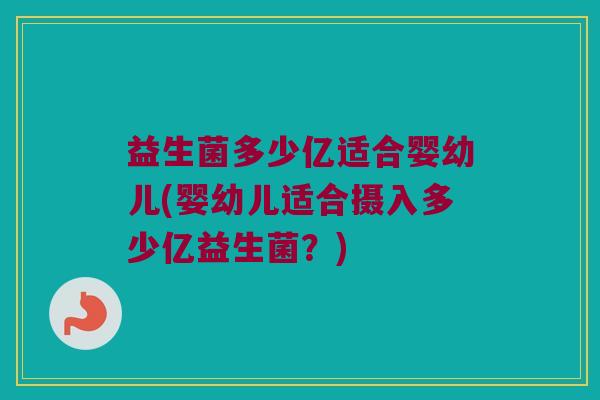 益生菌多少亿适合婴幼儿(婴幼儿适合摄入多少亿益生菌？)