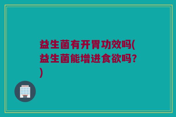 益生菌有开胃功效吗(益生菌能增进食欲吗？)