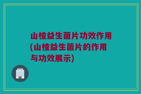 山楂益生菌片功效作用(山楂益生菌片的作用与功效展示)