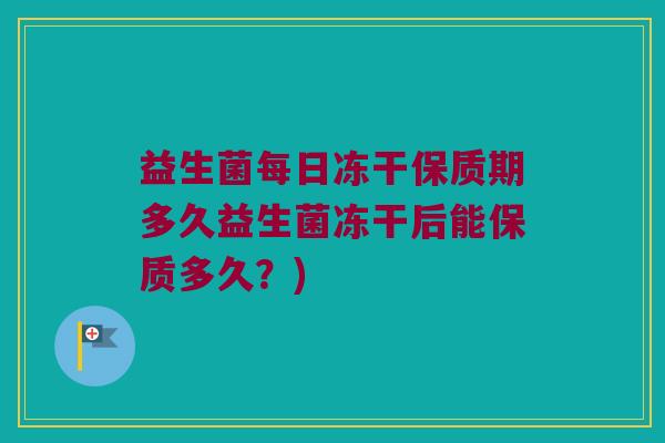 益生菌每日冻干保质期多久益生菌冻干后能保质多久？)