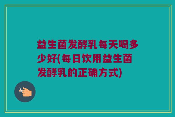 益生菌发酵乳每天喝多少好(每日饮用益生菌发酵乳的正确方式)