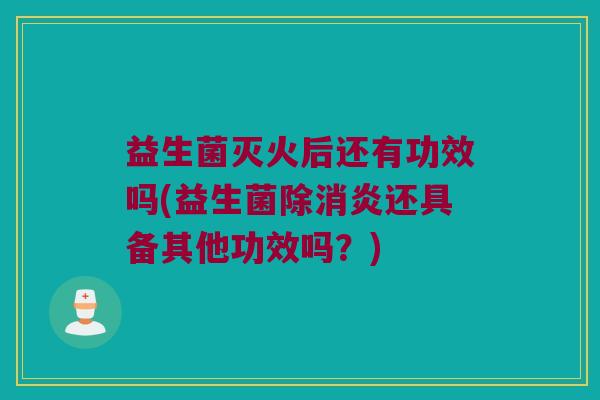 益生菌灭火后还有功效吗(益生菌除消炎还具备其他功效吗？)