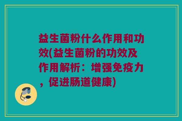 益生菌粉什么作用和功效(益生菌粉的功效及作用解析：增强免疫力，促进肠道健康)