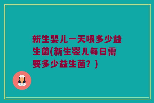 新生婴儿一天喂多少益生菌(新生婴儿每日需要多少益生菌？)
