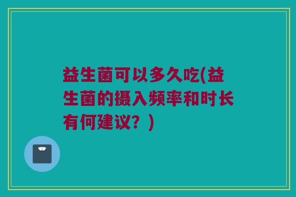 益生菌可以多久吃(益生菌的摄入频率和时长有何建议？)