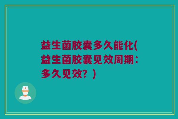益生菌胶囊多久能化(益生菌胶囊见效周期：多久见效？)