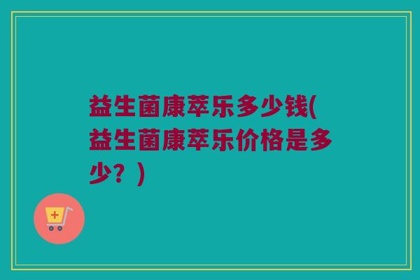 益生菌康萃乐多少钱(益生菌康萃乐价格是多少？)