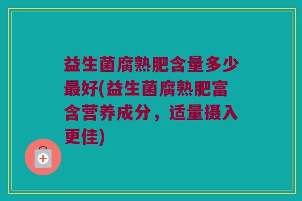 益生菌腐熟肥含量多少最好(益生菌腐熟肥富含营养成分，适量摄入更佳)