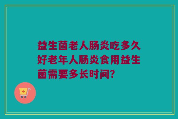 益生菌老人肠炎吃多久好老年人肠炎食用益生菌需要多长时间？