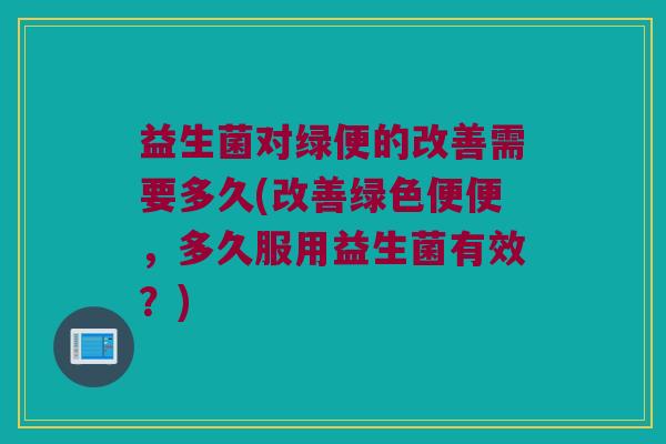 益生菌对绿便的改善需要多久(改善绿色便便，多久服用益生菌有效？)